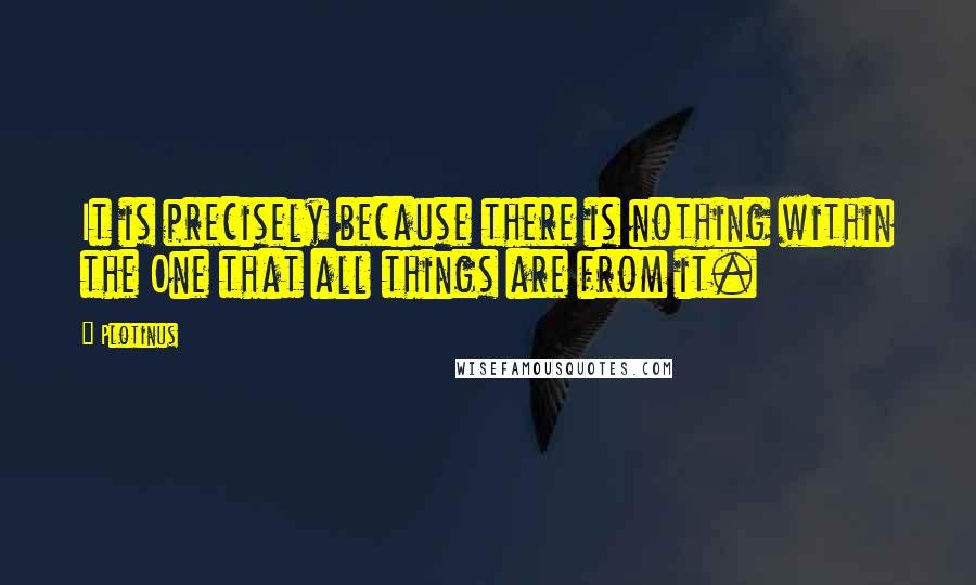 Plotinus Quotes: It is precisely because there is nothing within the One that all things are from it.