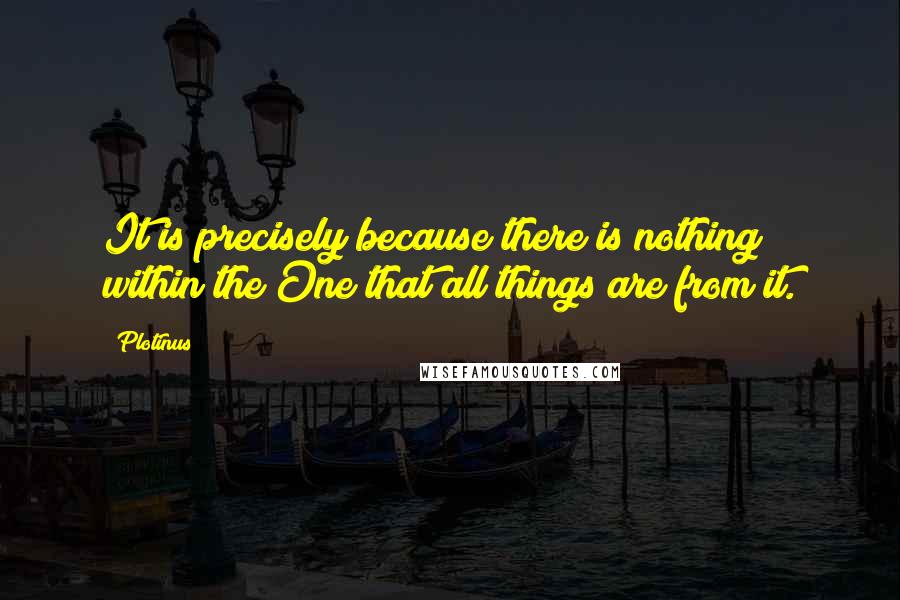 Plotinus Quotes: It is precisely because there is nothing within the One that all things are from it.