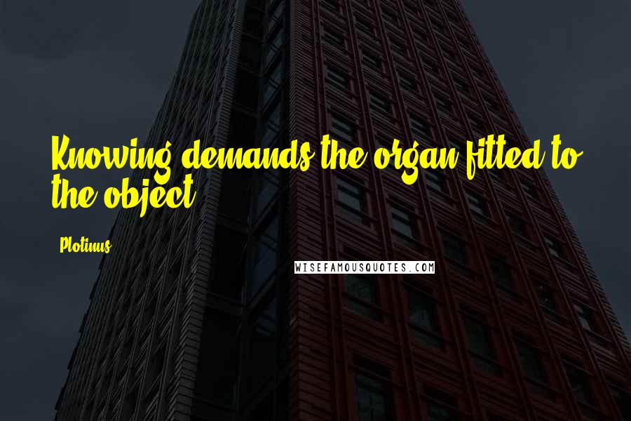 Plotinus Quotes: Knowing demands the organ fitted to the object.