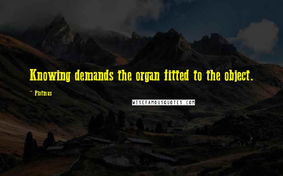 Plotinus Quotes: Knowing demands the organ fitted to the object.