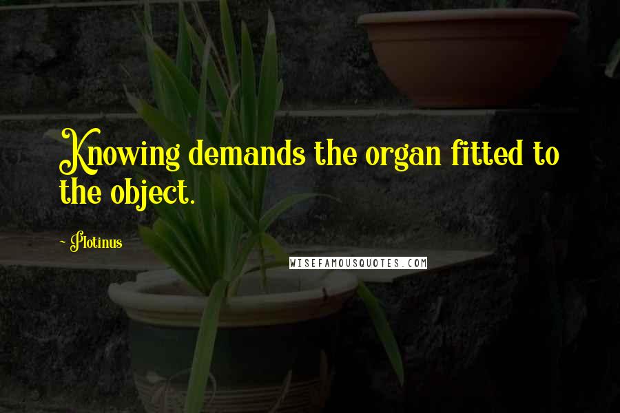 Plotinus Quotes: Knowing demands the organ fitted to the object.