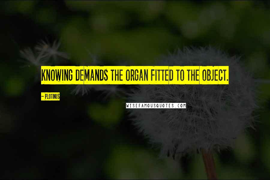 Plotinus Quotes: Knowing demands the organ fitted to the object.