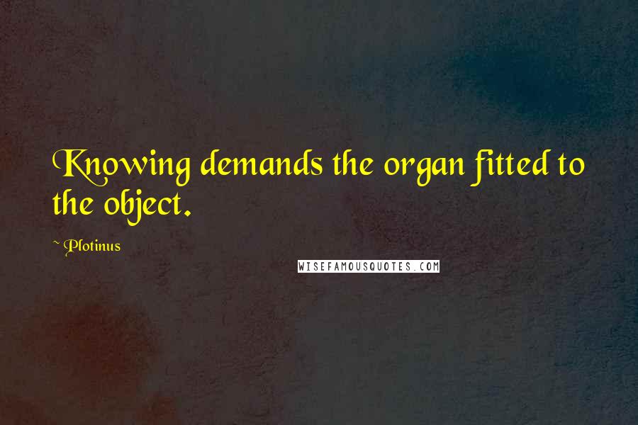 Plotinus Quotes: Knowing demands the organ fitted to the object.