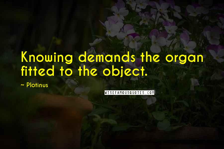 Plotinus Quotes: Knowing demands the organ fitted to the object.