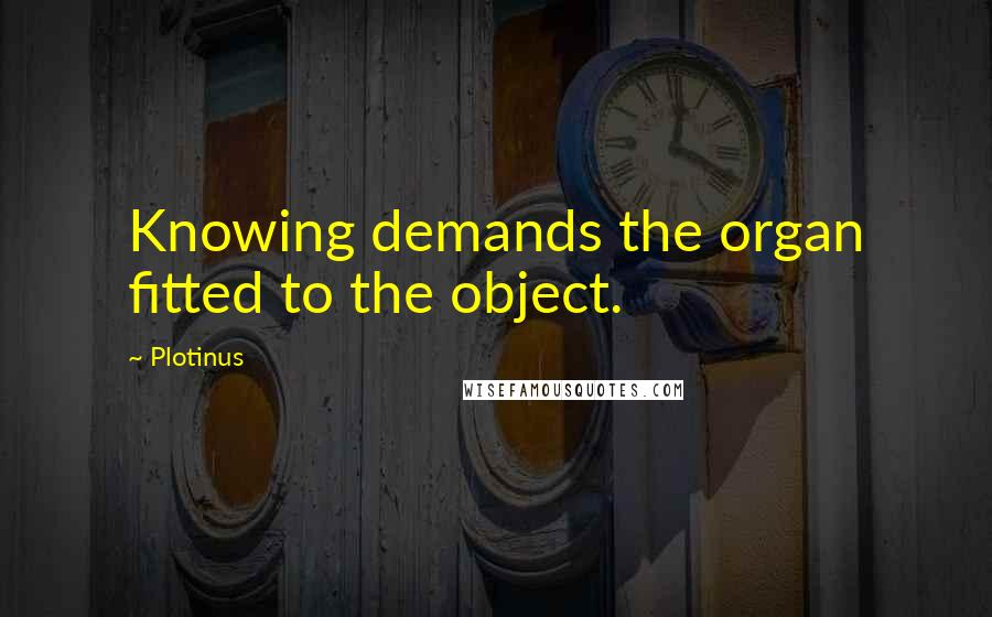 Plotinus Quotes: Knowing demands the organ fitted to the object.