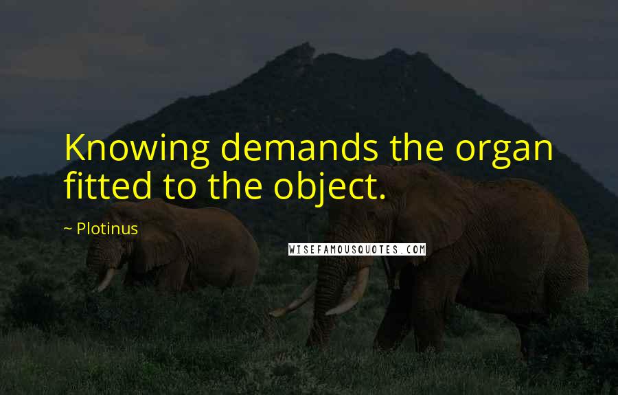 Plotinus Quotes: Knowing demands the organ fitted to the object.