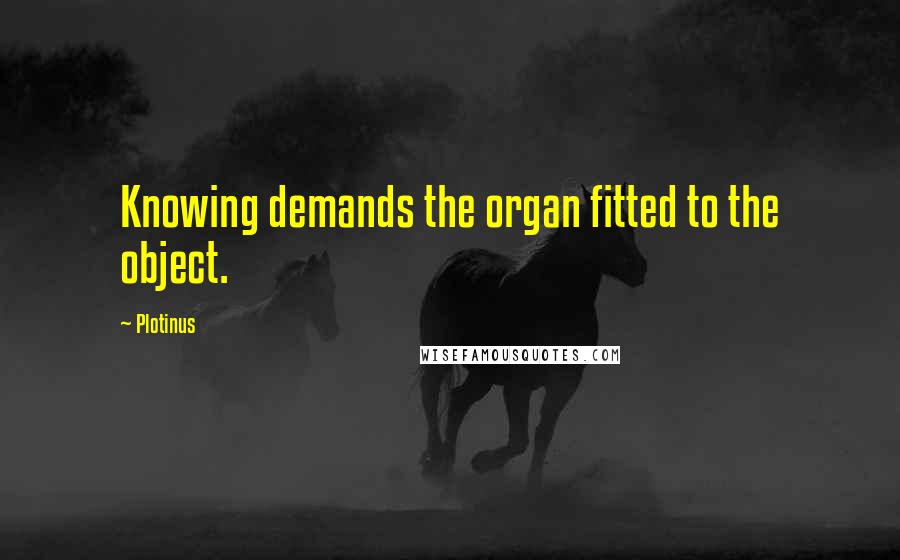 Plotinus Quotes: Knowing demands the organ fitted to the object.