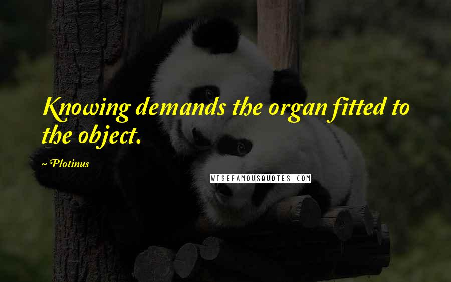 Plotinus Quotes: Knowing demands the organ fitted to the object.