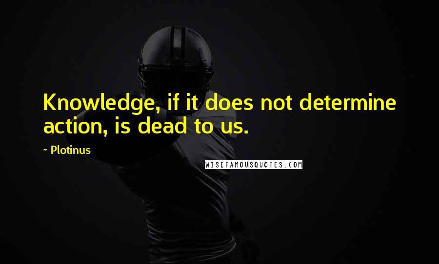 Plotinus Quotes: Knowledge, if it does not determine action, is dead to us.