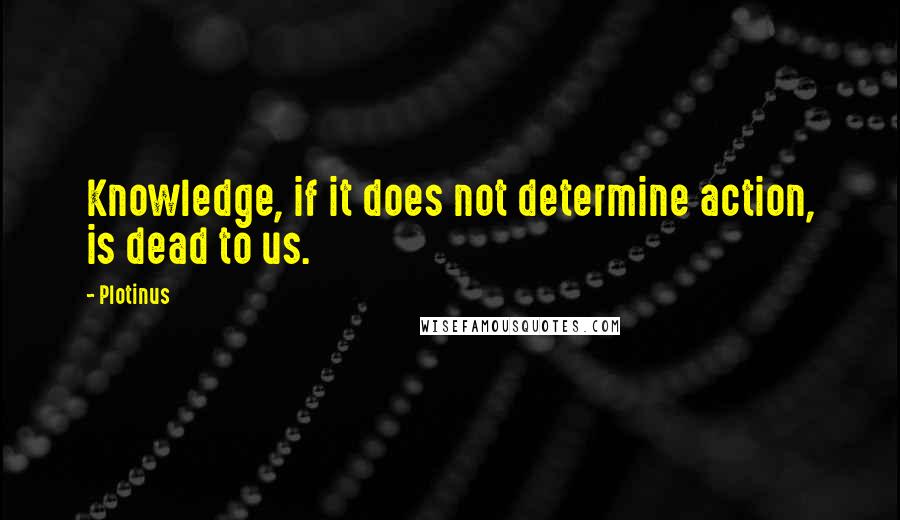 Plotinus Quotes: Knowledge, if it does not determine action, is dead to us.