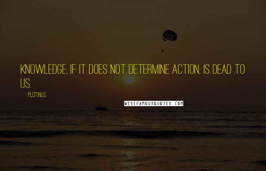 Plotinus Quotes: Knowledge, if it does not determine action, is dead to us.
