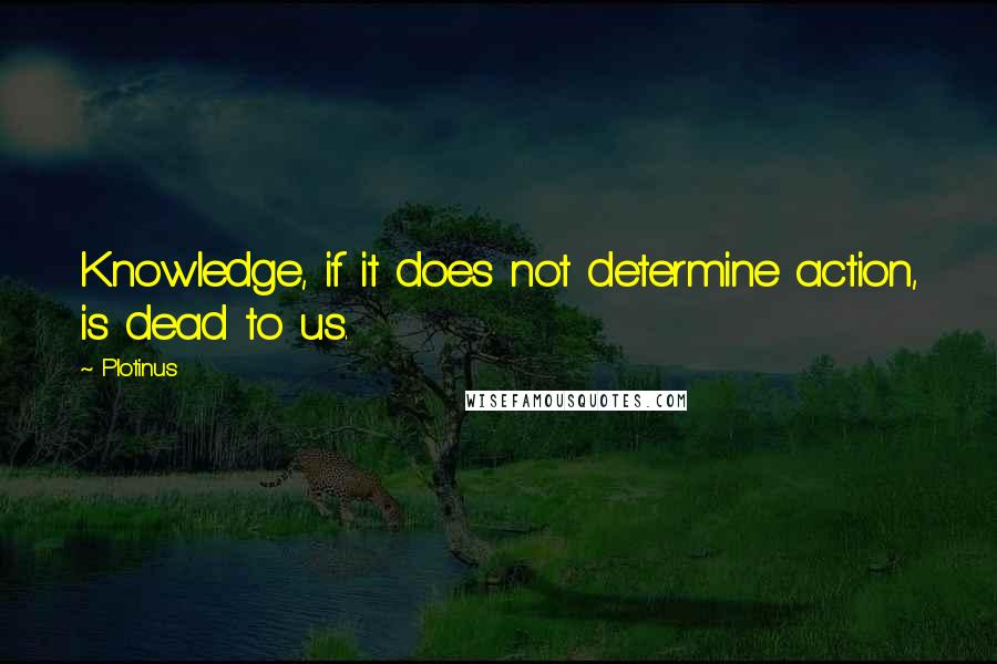 Plotinus Quotes: Knowledge, if it does not determine action, is dead to us.