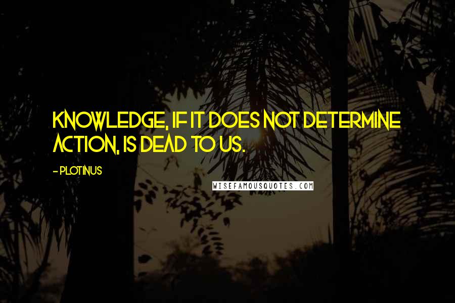 Plotinus Quotes: Knowledge, if it does not determine action, is dead to us.