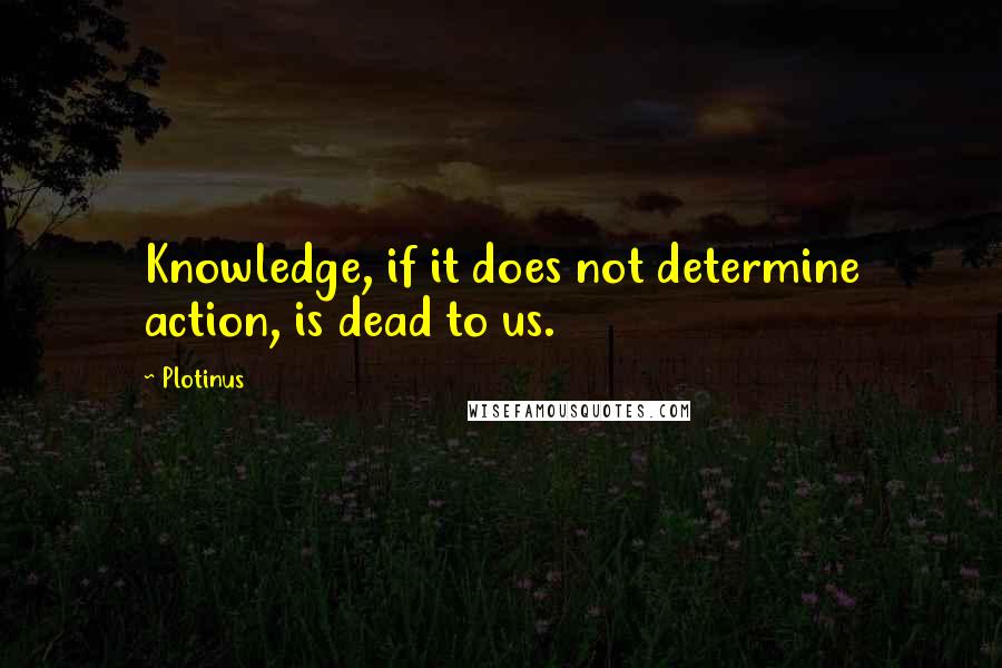 Plotinus Quotes: Knowledge, if it does not determine action, is dead to us.