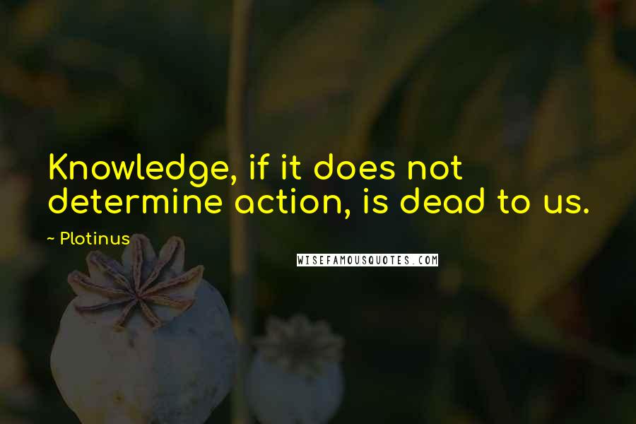 Plotinus Quotes: Knowledge, if it does not determine action, is dead to us.