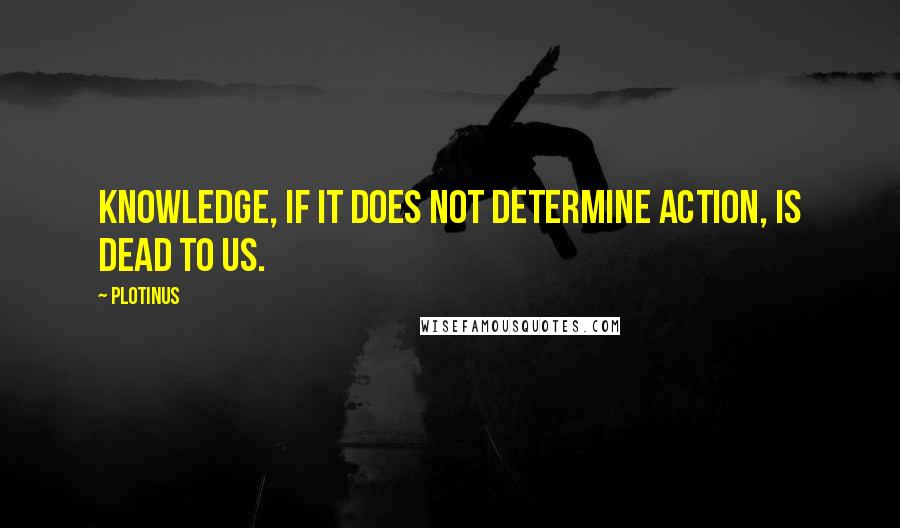 Plotinus Quotes: Knowledge, if it does not determine action, is dead to us.