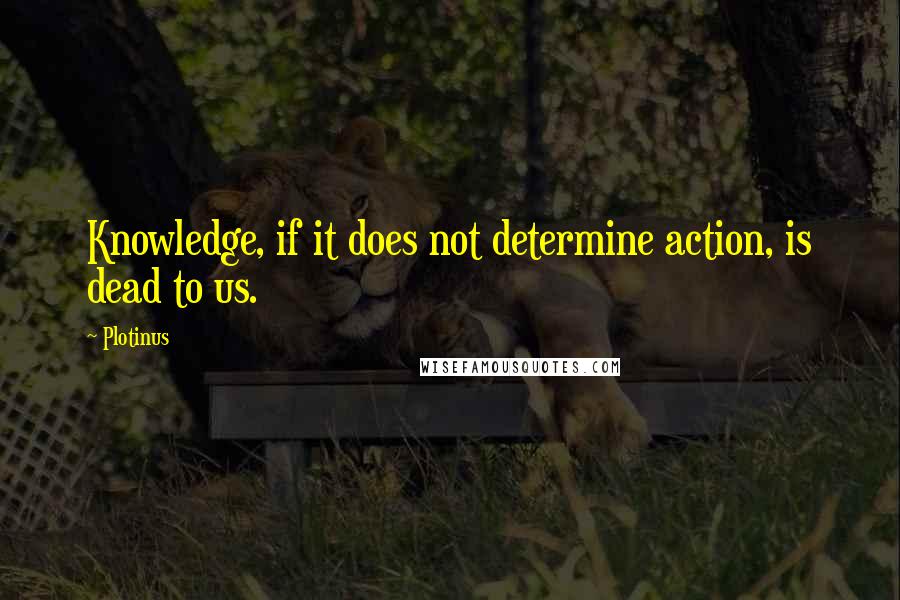 Plotinus Quotes: Knowledge, if it does not determine action, is dead to us.