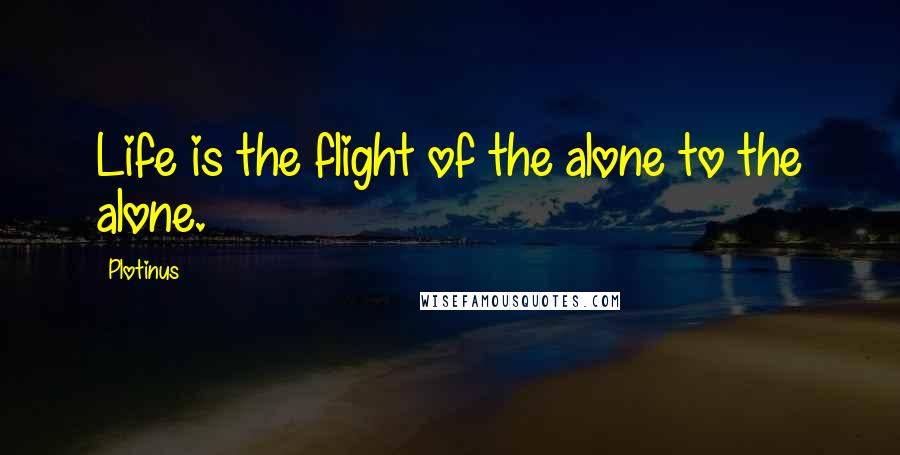 Plotinus Quotes: Life is the flight of the alone to the alone.