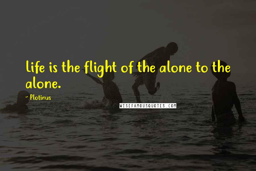 Plotinus Quotes: Life is the flight of the alone to the alone.