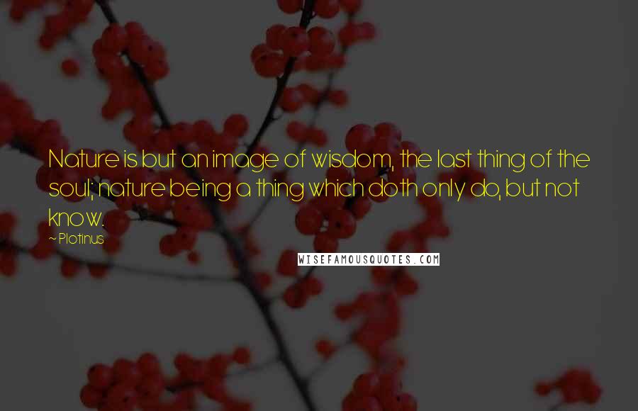 Plotinus Quotes: Nature is but an image of wisdom, the last thing of the soul; nature being a thing which doth only do, but not know.