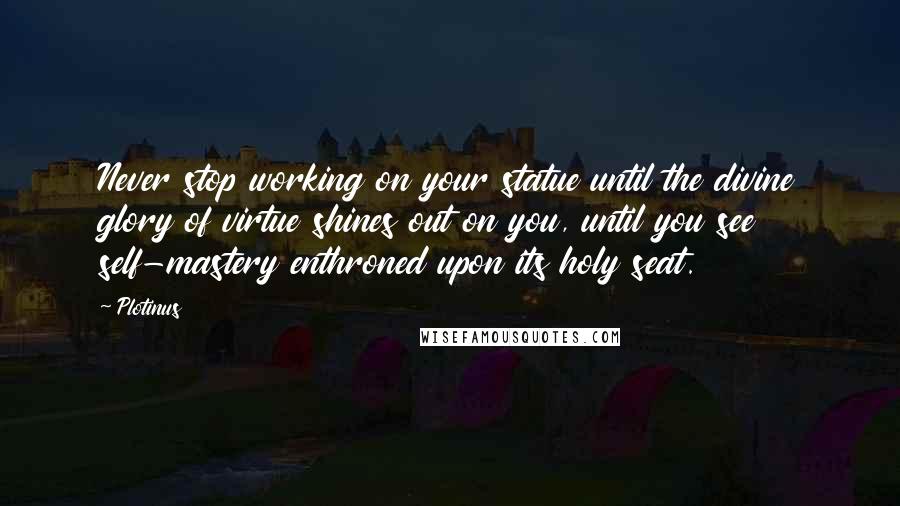 Plotinus Quotes: Never stop working on your statue until the divine glory of virtue shines out on you, until you see self-mastery enthroned upon its holy seat.