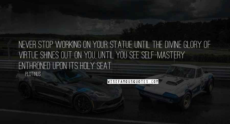 Plotinus Quotes: Never stop working on your statue until the divine glory of virtue shines out on you, until you see self-mastery enthroned upon its holy seat.