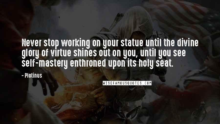 Plotinus Quotes: Never stop working on your statue until the divine glory of virtue shines out on you, until you see self-mastery enthroned upon its holy seat.