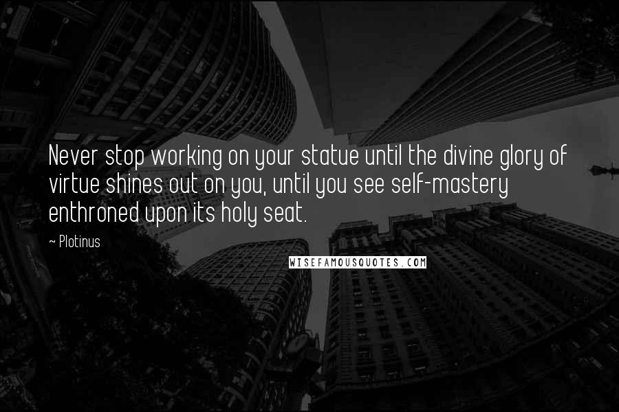 Plotinus Quotes: Never stop working on your statue until the divine glory of virtue shines out on you, until you see self-mastery enthroned upon its holy seat.