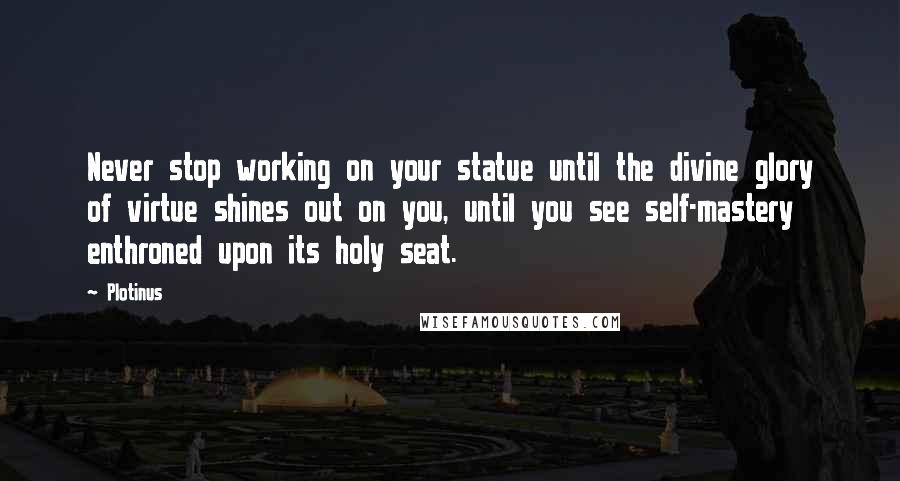 Plotinus Quotes: Never stop working on your statue until the divine glory of virtue shines out on you, until you see self-mastery enthroned upon its holy seat.