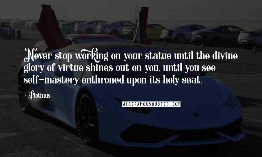 Plotinus Quotes: Never stop working on your statue until the divine glory of virtue shines out on you, until you see self-mastery enthroned upon its holy seat.