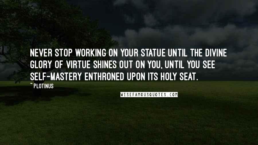 Plotinus Quotes: Never stop working on your statue until the divine glory of virtue shines out on you, until you see self-mastery enthroned upon its holy seat.