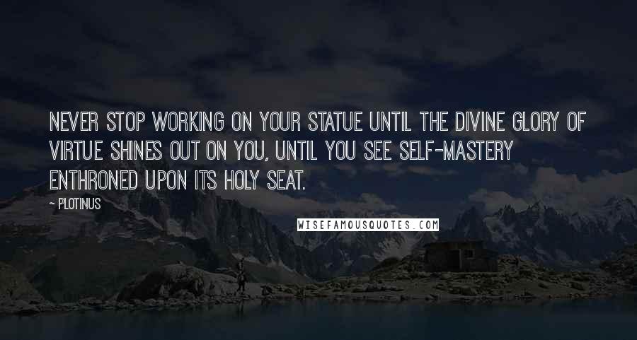 Plotinus Quotes: Never stop working on your statue until the divine glory of virtue shines out on you, until you see self-mastery enthroned upon its holy seat.