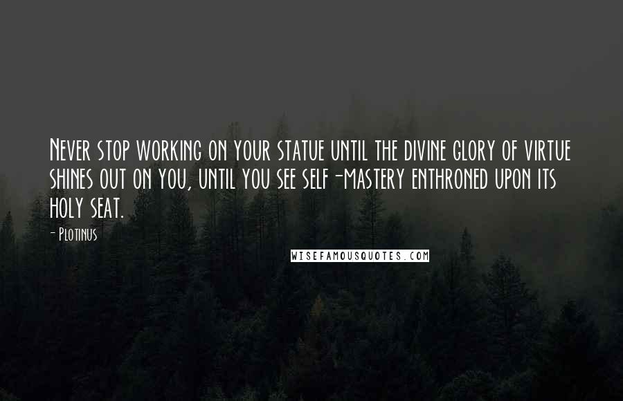 Plotinus Quotes: Never stop working on your statue until the divine glory of virtue shines out on you, until you see self-mastery enthroned upon its holy seat.