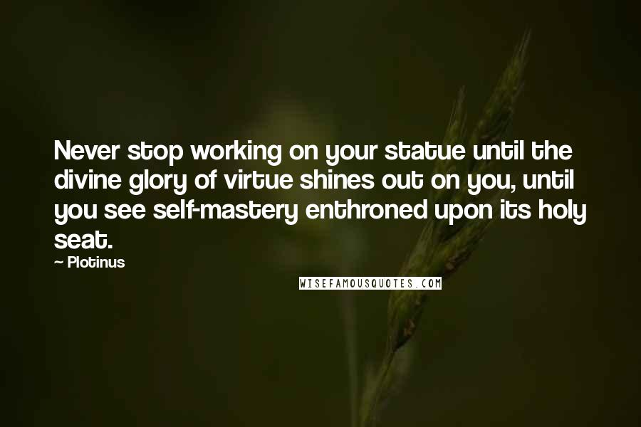 Plotinus Quotes: Never stop working on your statue until the divine glory of virtue shines out on you, until you see self-mastery enthroned upon its holy seat.