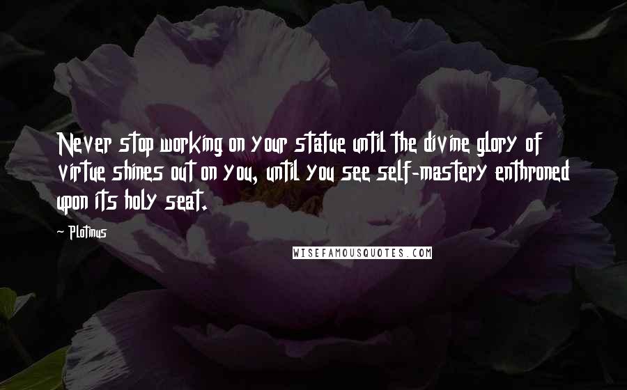Plotinus Quotes: Never stop working on your statue until the divine glory of virtue shines out on you, until you see self-mastery enthroned upon its holy seat.