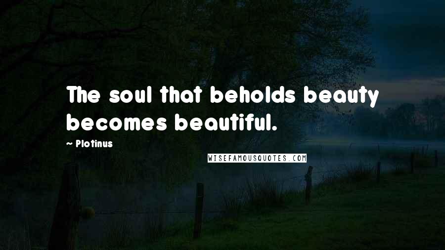 Plotinus Quotes: The soul that beholds beauty becomes beautiful.