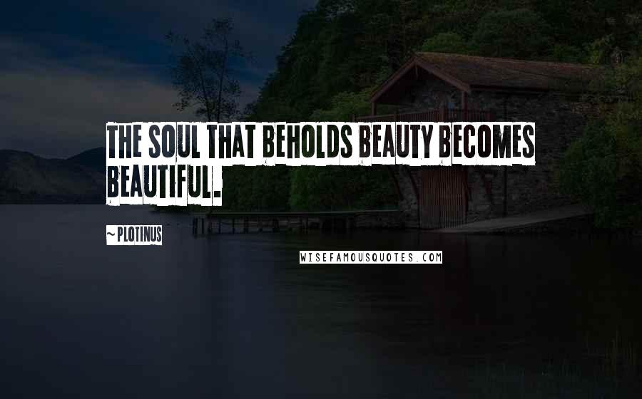 Plotinus Quotes: The soul that beholds beauty becomes beautiful.