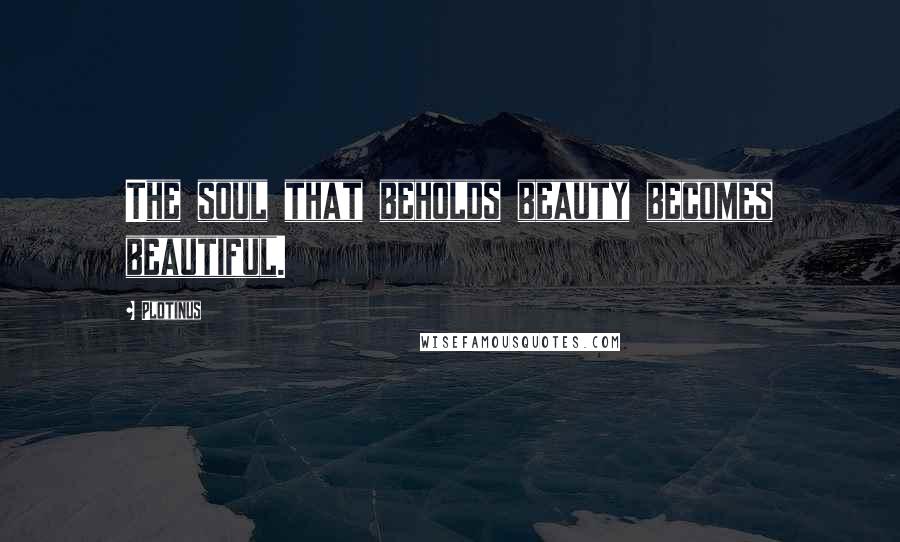 Plotinus Quotes: The soul that beholds beauty becomes beautiful.