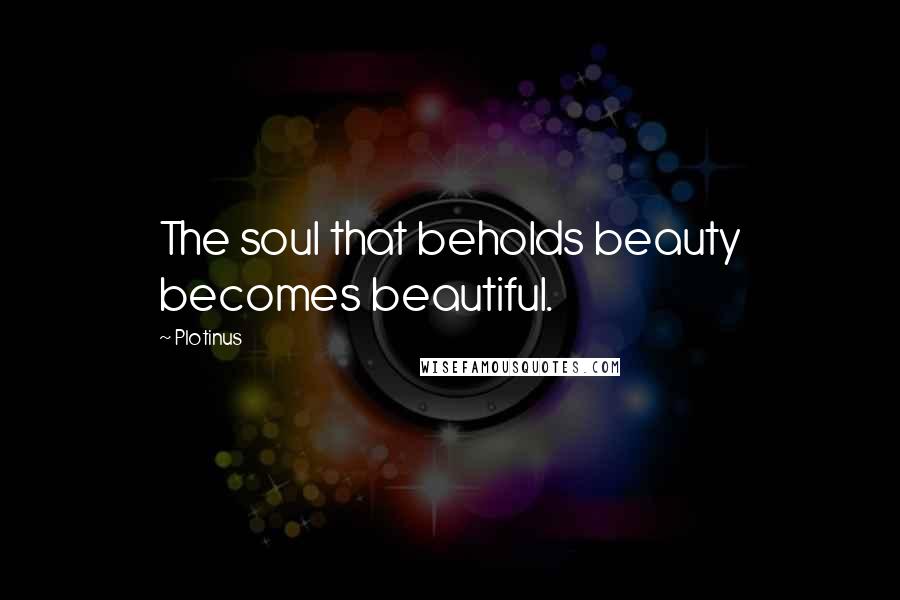 Plotinus Quotes: The soul that beholds beauty becomes beautiful.