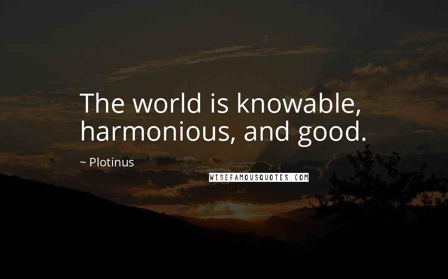 Plotinus Quotes: The world is knowable, harmonious, and good.