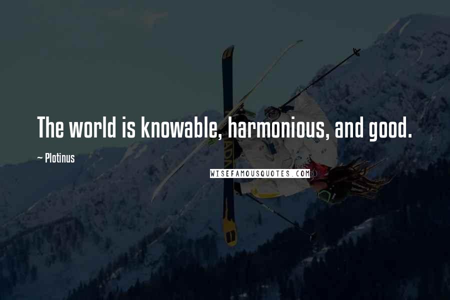 Plotinus Quotes: The world is knowable, harmonious, and good.