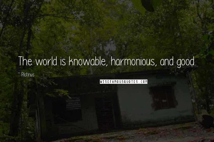 Plotinus Quotes: The world is knowable, harmonious, and good.