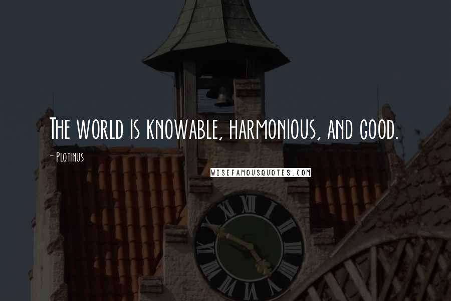Plotinus Quotes: The world is knowable, harmonious, and good.