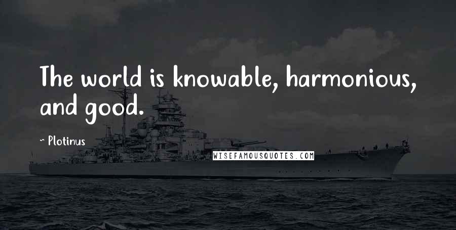 Plotinus Quotes: The world is knowable, harmonious, and good.