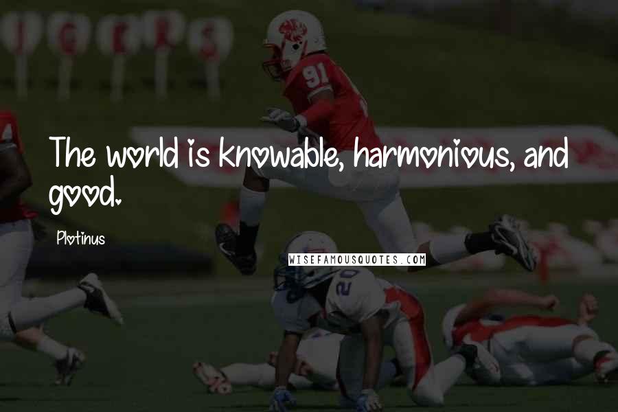 Plotinus Quotes: The world is knowable, harmonious, and good.