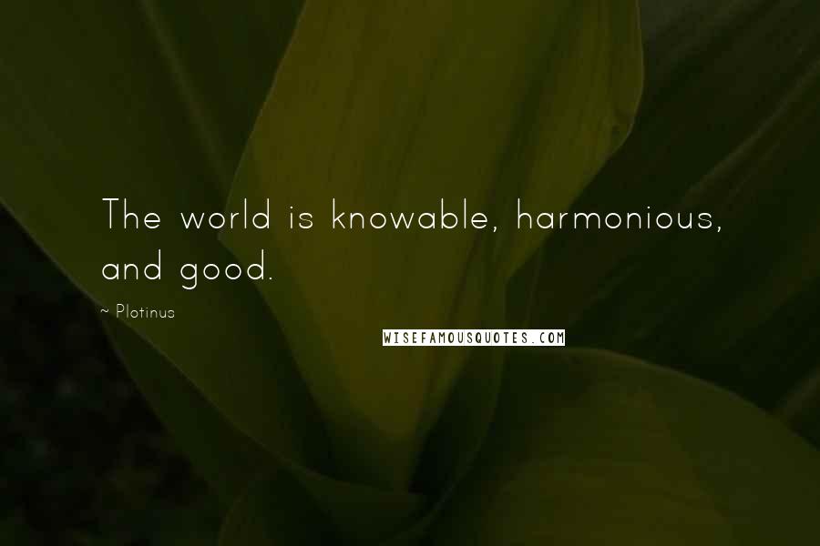 Plotinus Quotes: The world is knowable, harmonious, and good.