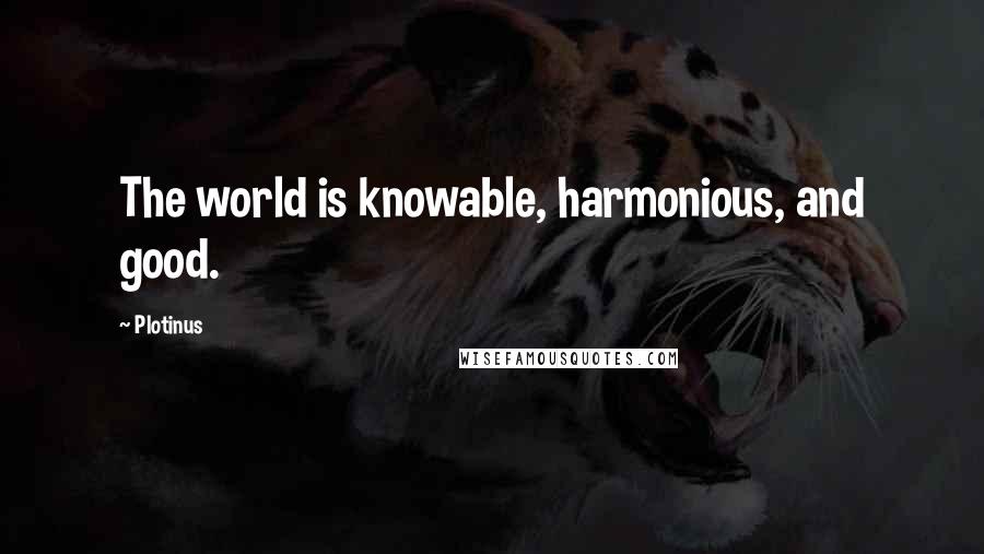 Plotinus Quotes: The world is knowable, harmonious, and good.