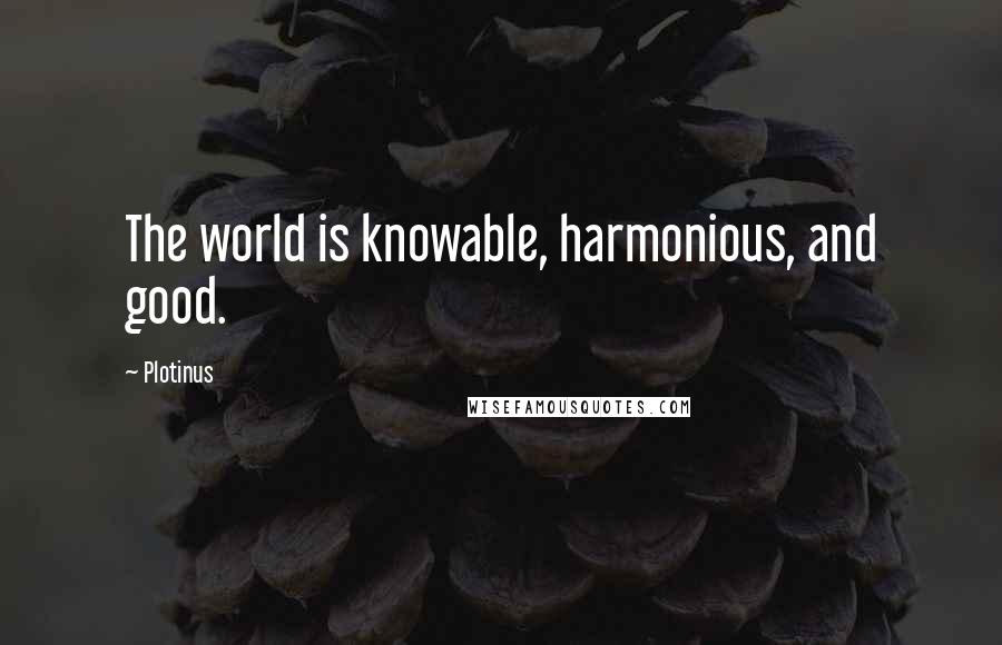 Plotinus Quotes: The world is knowable, harmonious, and good.