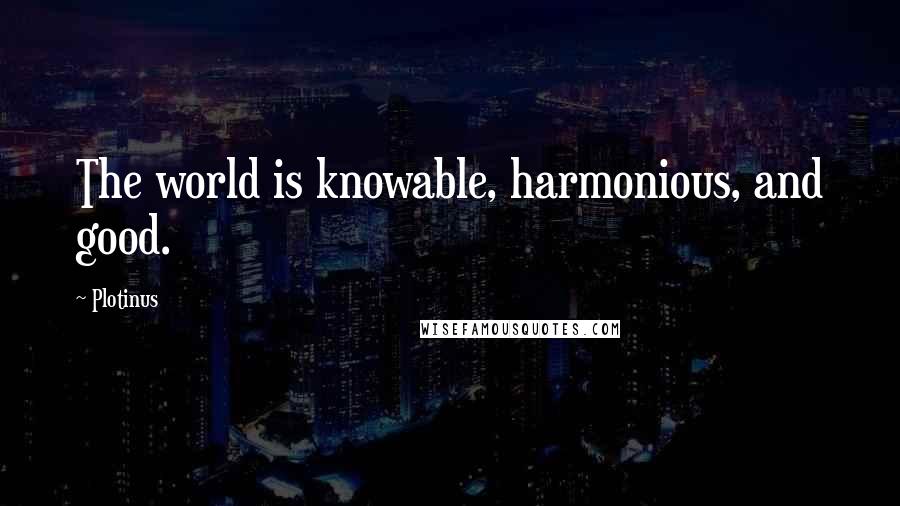 Plotinus Quotes: The world is knowable, harmonious, and good.