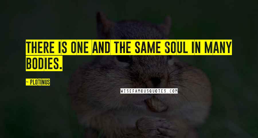 Plotinus Quotes: There is one and the same soul in many bodies.